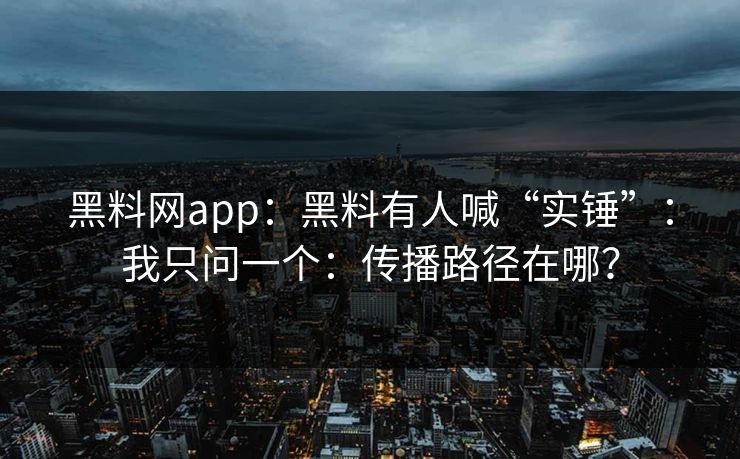 黑料网app：黑料有人喊“实锤”：我只问一个：传播路径在哪？