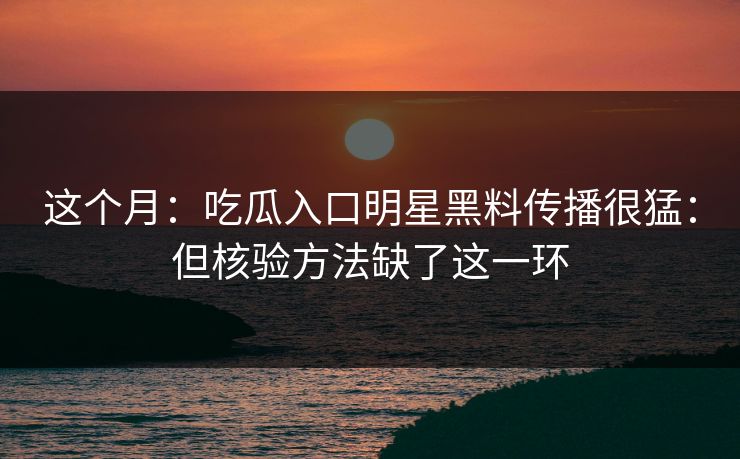 这个月：吃瓜入口明星黑料传播很猛：但核验方法缺了这一环