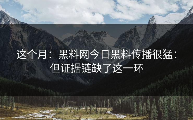这个月：黑料网今日黑料传播很猛：但证据链缺了这一环