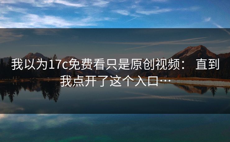 我以为17c免费看只是原创视频： 直到我点开了这个入口…