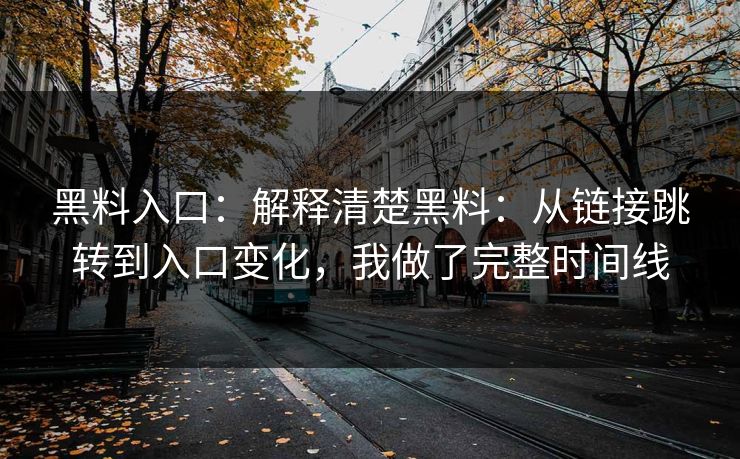 黑料入口：解释清楚黑料：从链接跳转到入口变化，我做了完整时间线