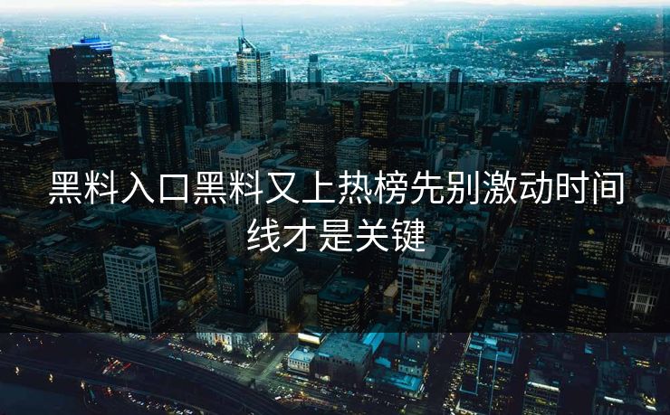 黑料入口黑料又上热榜先别激动时间线才是关键