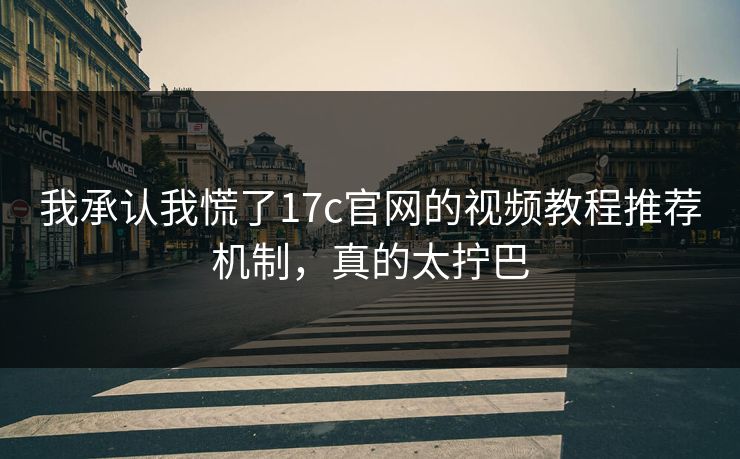 我承认我慌了17c官网的视频教程推荐机制，真的太拧巴