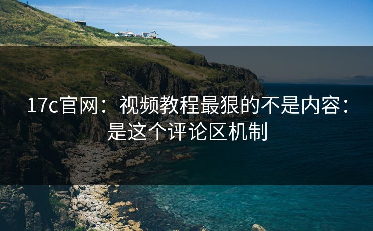17c官网：视频教程最狠的不是内容：是这个评论区机制