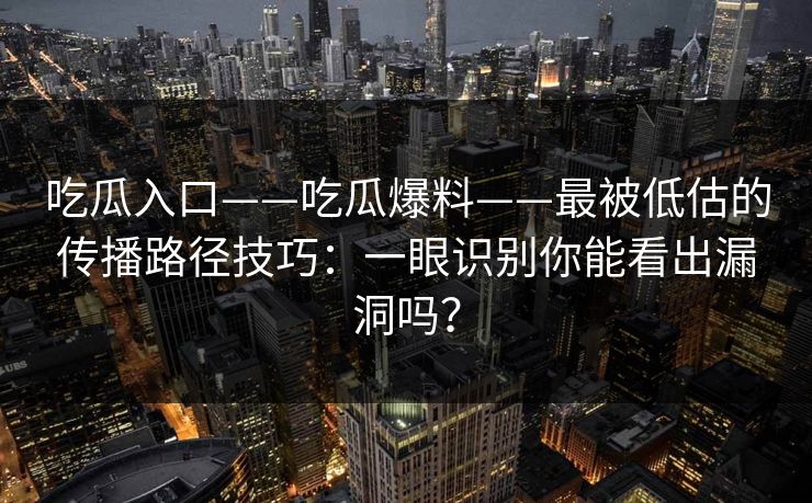 吃瓜入口——吃瓜爆料——最被低估的传播路径技巧：一眼识别你能看出漏洞吗？