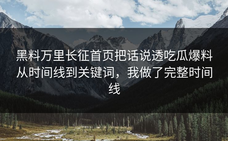 黑料万里长征首页把话说透吃瓜爆料从时间线到关键词，我做了完整时间线