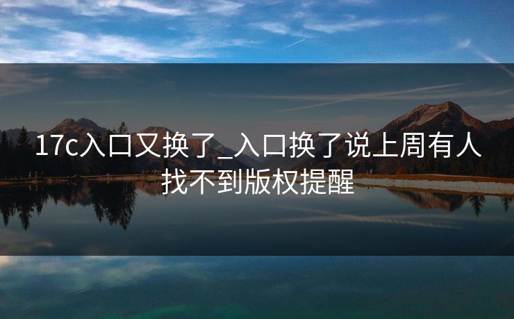 17c入口又换了_入口换了说上周有人找不到版权提醒