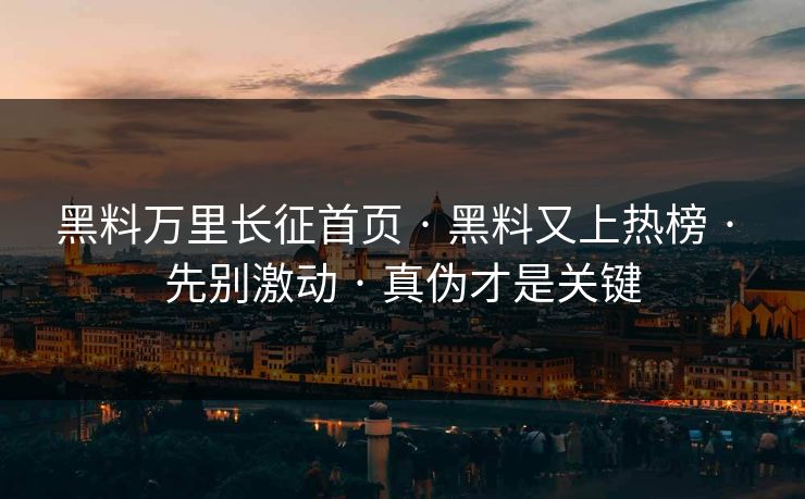 黑料万里长征首页 · 黑料又上热榜 · 先别激动 · 真伪才是关键