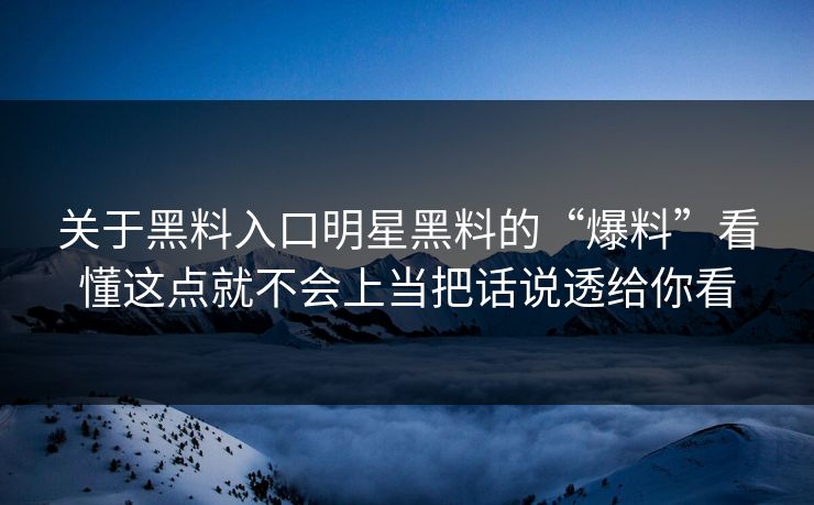 关于黑料入口明星黑料的“爆料”看懂这点就不会上当把话说透给你看