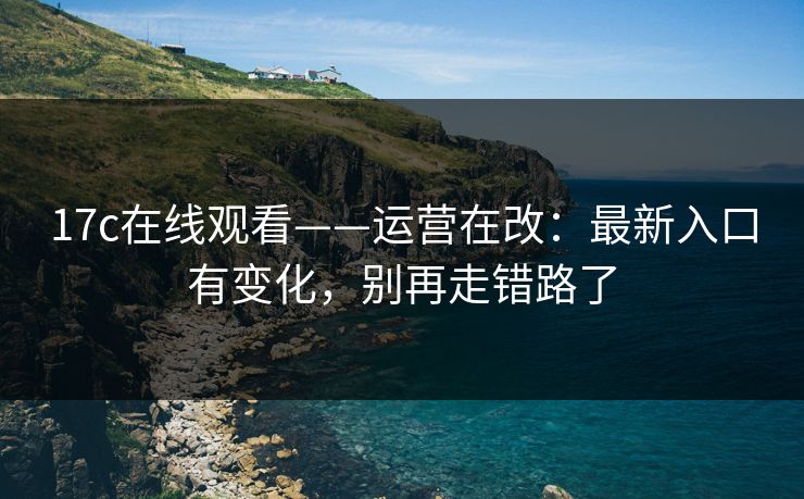 17c在线观看——运营在改：最新入口有变化，别再走错路了