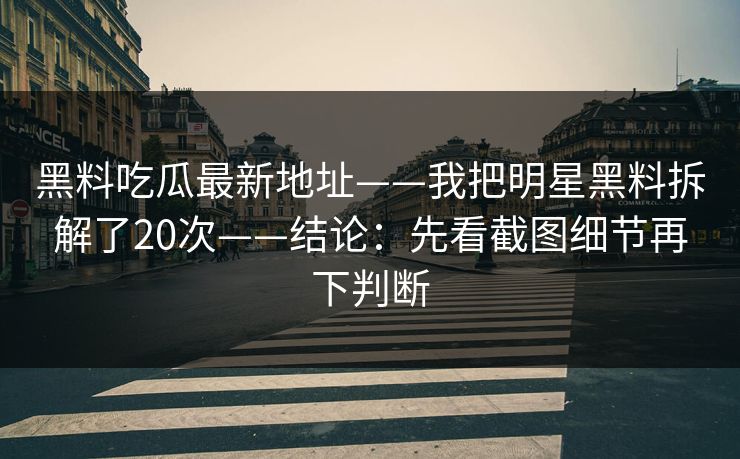 黑料吃瓜最新地址——我把明星黑料拆解了20次——结论：先看截图细节再下判断