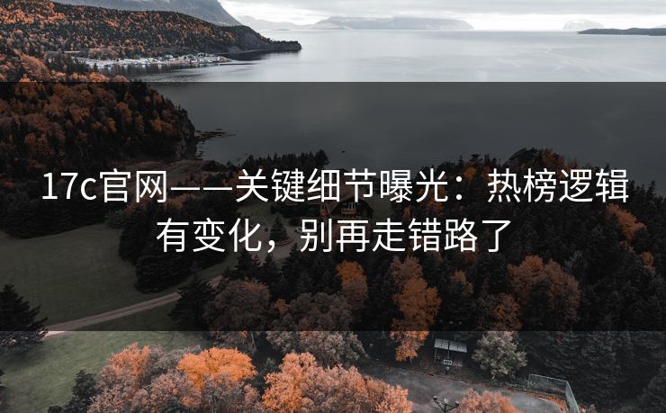 17c官网——关键细节曝光：热榜逻辑有变化，别再走错路了