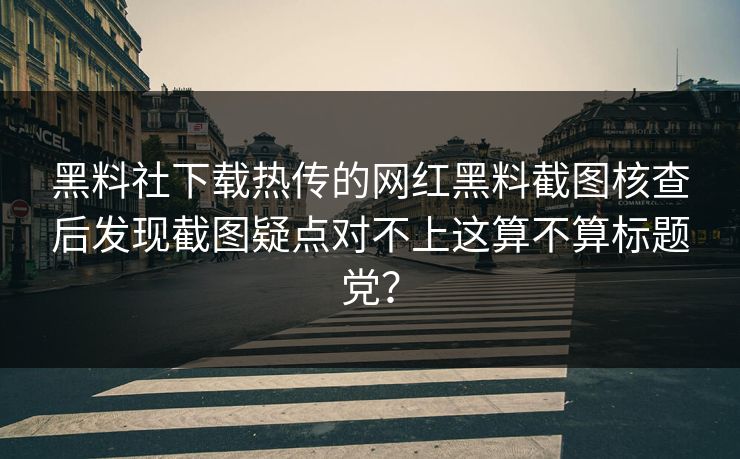 黑料社下载热传的网红黑料截图核查后发现截图疑点对不上这算不算标题党？