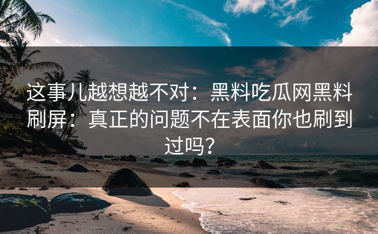 这事儿越想越不对：黑料吃瓜网黑料刷屏：真正的问题不在表面你也刷到过吗？
