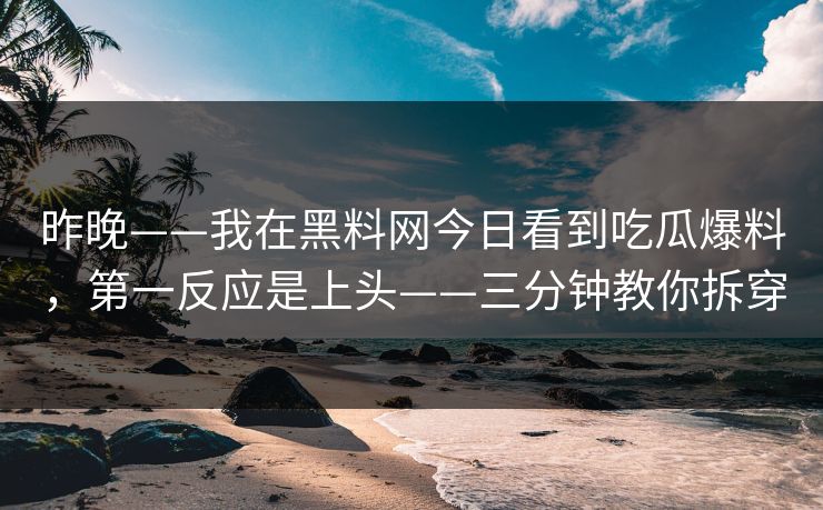 昨晚——我在黑料网今日看到吃瓜爆料，第一反应是上头——三分钟教你拆穿