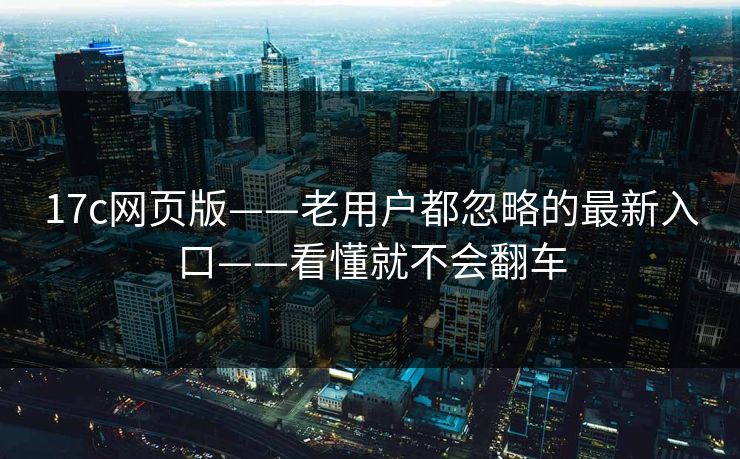17c网页版——老用户都忽略的最新入口——看懂就不会翻车