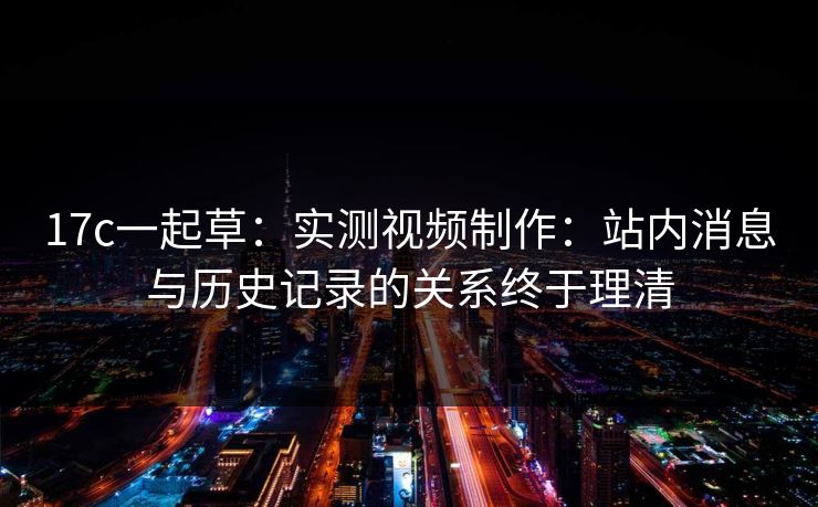 17c一起草：实测视频制作：站内消息与历史记录的关系终于理清