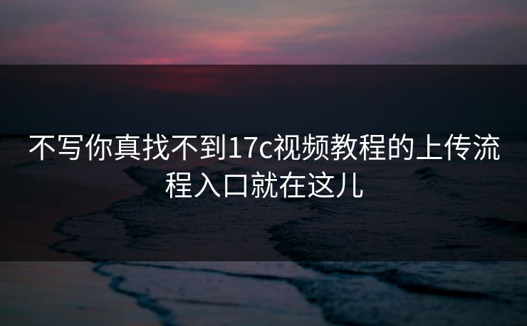 不写你真找不到17c视频教程的上传流程入口就在这儿