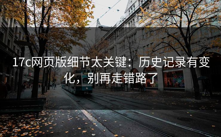 17c网页版细节太关键：历史记录有变化，别再走错路了