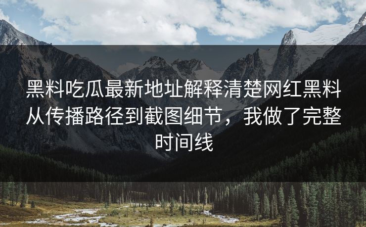 黑料吃瓜最新地址解释清楚网红黑料从传播路径到截图细节，我做了完整时间线
