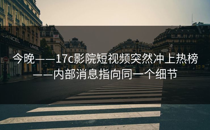 今晚——17c影院短视频突然冲上热榜——内部消息指向同一个细节
