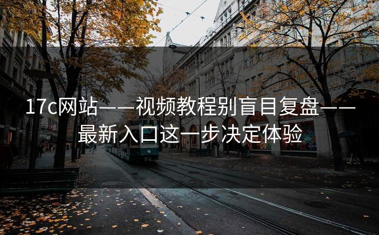 17c网站——视频教程别盲目复盘——最新入口这一步决定体验