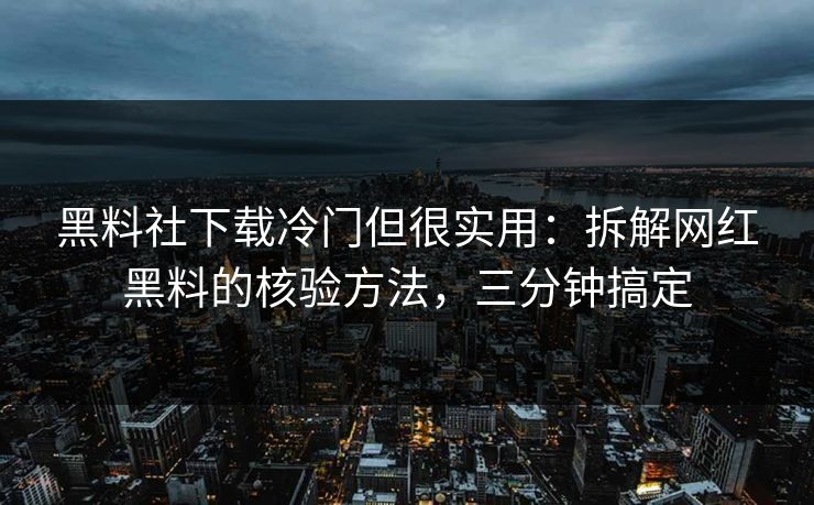 黑料社下载冷门但很实用：拆解网红黑料的核验方法，三分钟搞定