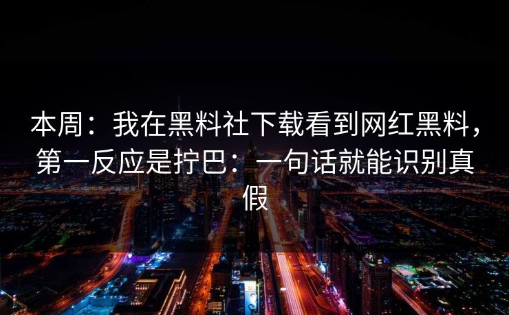 本周：我在黑料社下载看到网红黑料，第一反应是拧巴：一句话就能识别真假