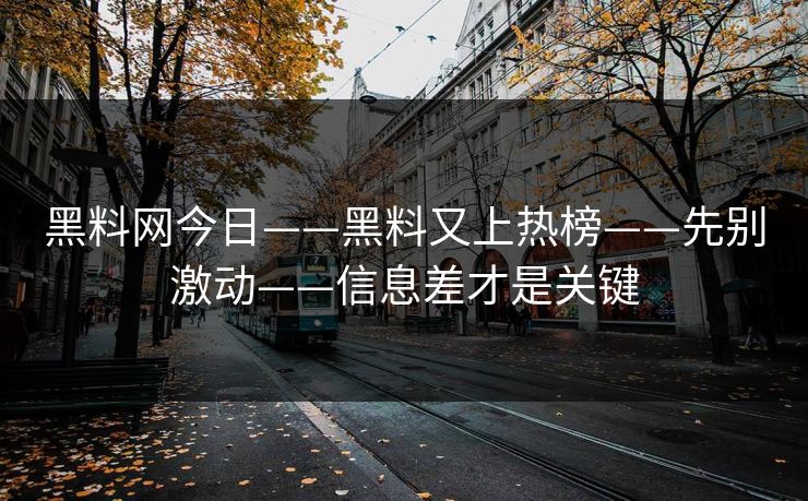 黑料网今日——黑料又上热榜——先别激动——信息差才是关键