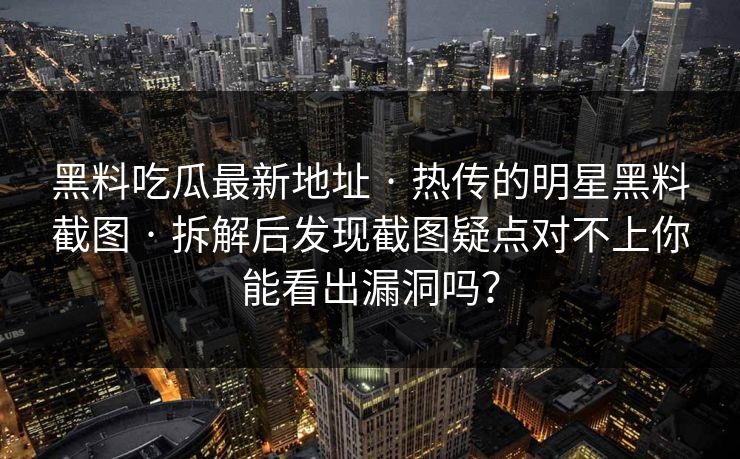 黑料吃瓜最新地址 · 热传的明星黑料截图 · 拆解后发现截图疑点对不上你能看出漏洞吗？