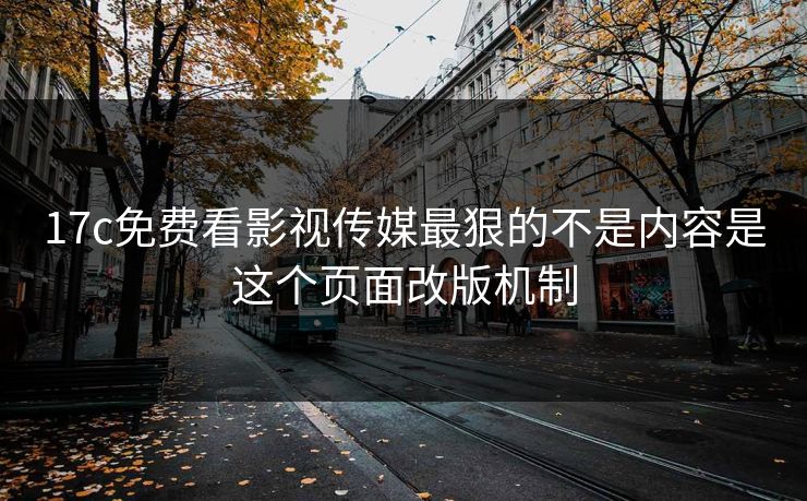 17c免费看影视传媒最狠的不是内容是这个页面改版机制