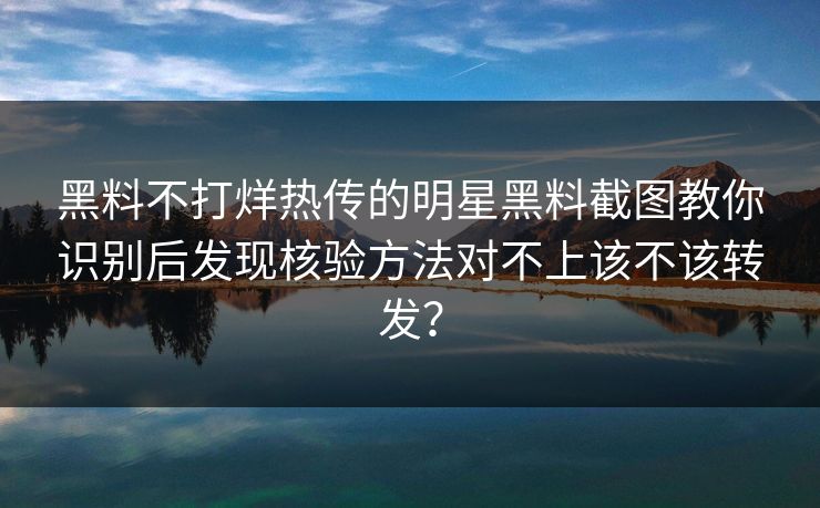 黑料不打烊热传的明星黑料截图教你识别后发现核验方法对不上该不该转发？