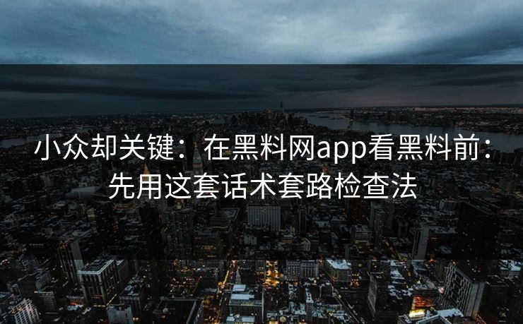 小众却关键：在黑料网app看黑料前：先用这套话术套路检查法