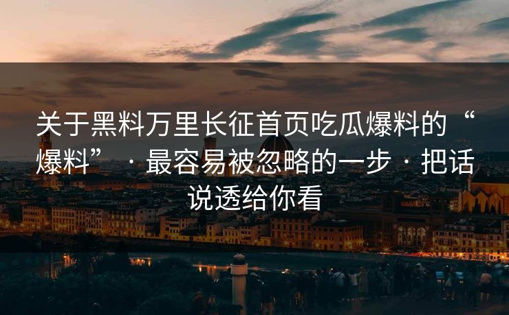 关于黑料万里长征首页吃瓜爆料的“爆料” · 最容易被忽略的一步 · 把话说透给你看