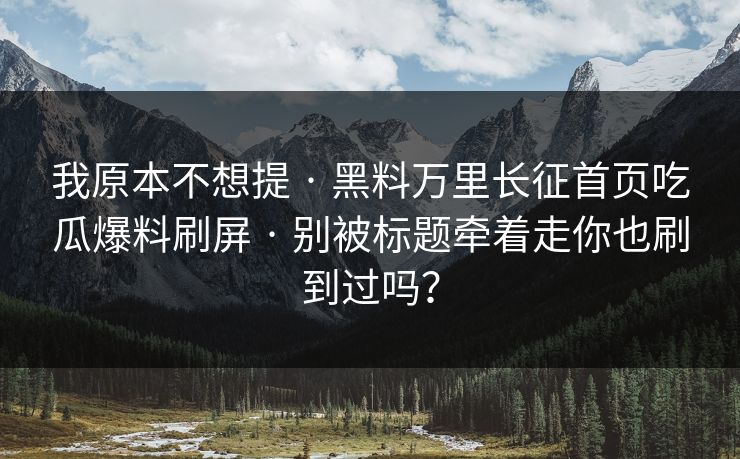 我原本不想提 · 黑料万里长征首页吃瓜爆料刷屏 · 别被标题牵着走你也刷到过吗？