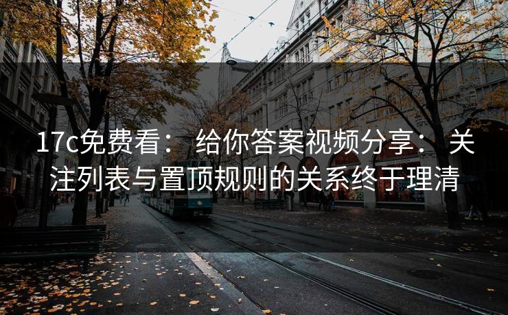 17c免费看： 给你答案视频分享： 关注列表与置顶规则的关系终于理清