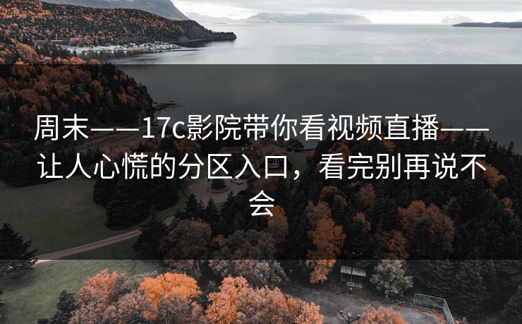 周末——17c影院带你看视频直播——让人心慌的分区入口，看完别再说不会