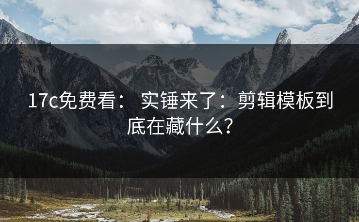 17c免费看： 实锤来了：剪辑模板到底在藏什么？