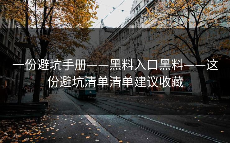 一份避坑手册——黑料入口黑料——这份避坑清单清单建议收藏
