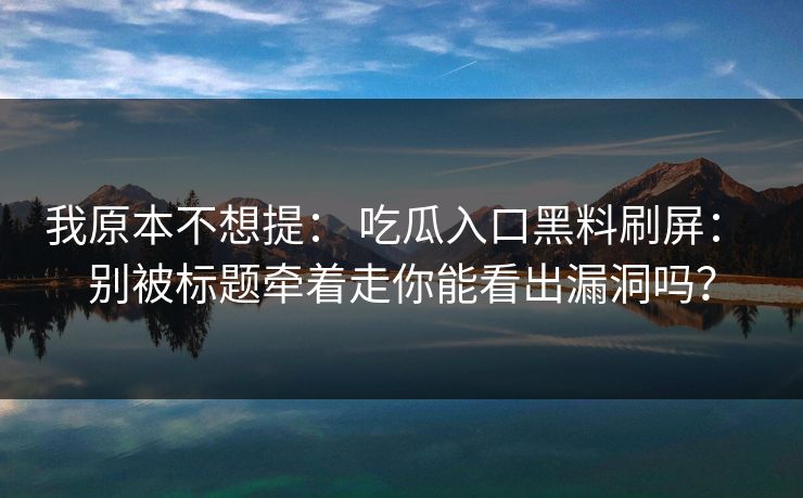 我原本不想提： 吃瓜入口黑料刷屏： 别被标题牵着走你能看出漏洞吗？