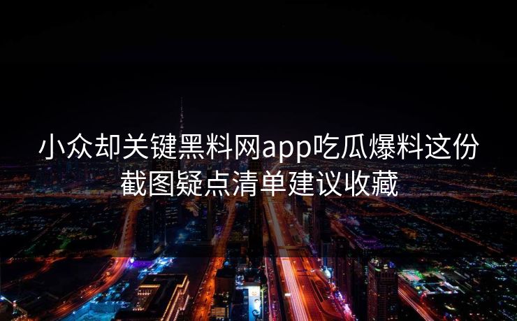 小众却关键黑料网app吃瓜爆料这份截图疑点清单建议收藏