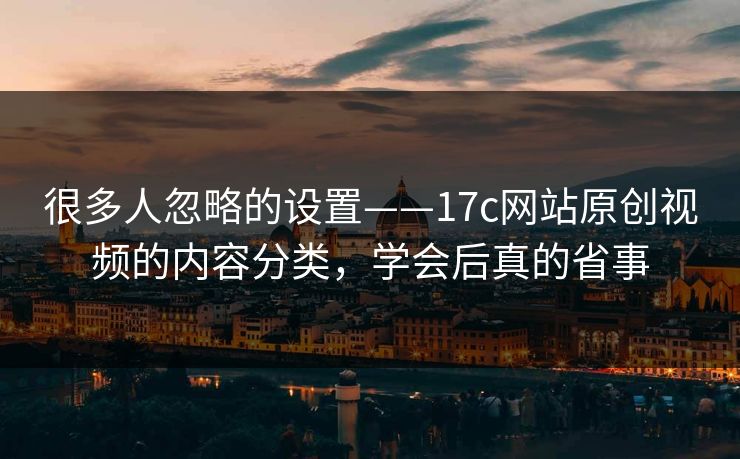 很多人忽略的设置——17c网站原创视频的内容分类，学会后真的省事