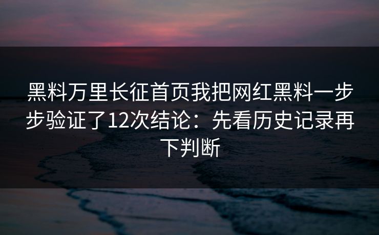 黑料万里长征首页我把网红黑料一步步验证了12次结论：先看历史记录再下判断