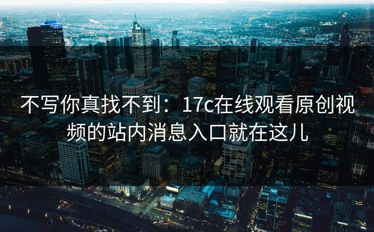不写你真找不到：17c在线观看原创视频的站内消息入口就在这儿